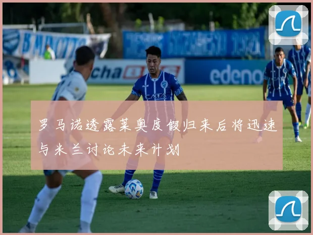 罗马诺透露莱奥度假归来后将迅速与米兰讨论未来计划