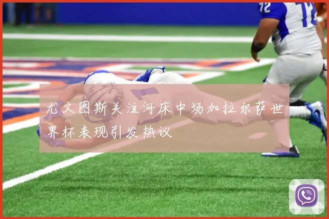 尤文图斯关注河床中场加拉尔萨世界杯表现引发热议