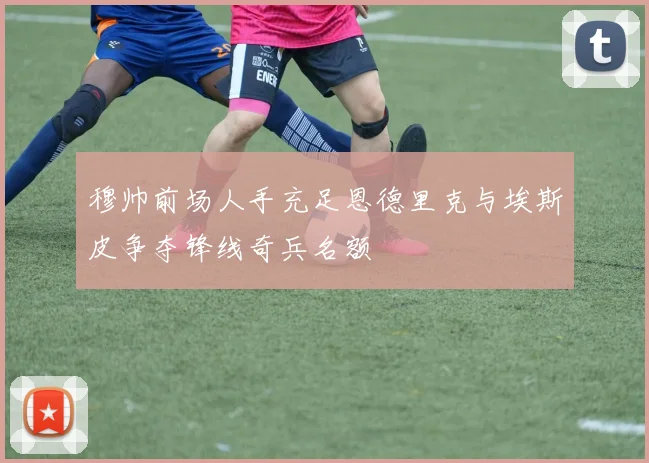 穆帅前场人手充足恩德里克与埃斯皮争夺锋线奇兵名额