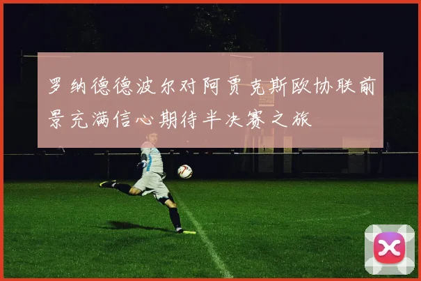 罗纳德德波尔对阿贾克斯欧协联前景充满信心期待半决赛之旅