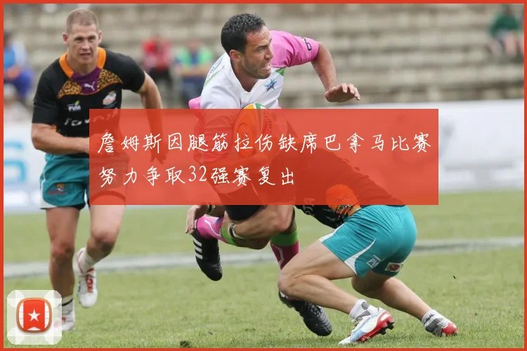 詹姆斯因腿筋拉伤缺席巴拿马比赛努力争取32强赛复出