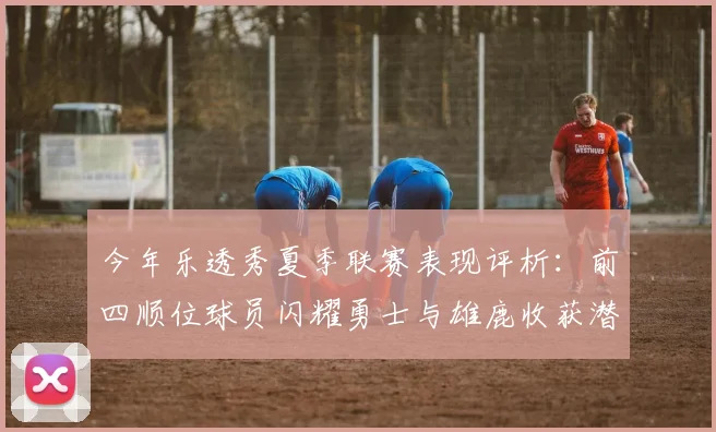 今年乐透秀夏季联赛表现评析:前四顺位球员闪耀勇士与雄鹿收获潜力新星