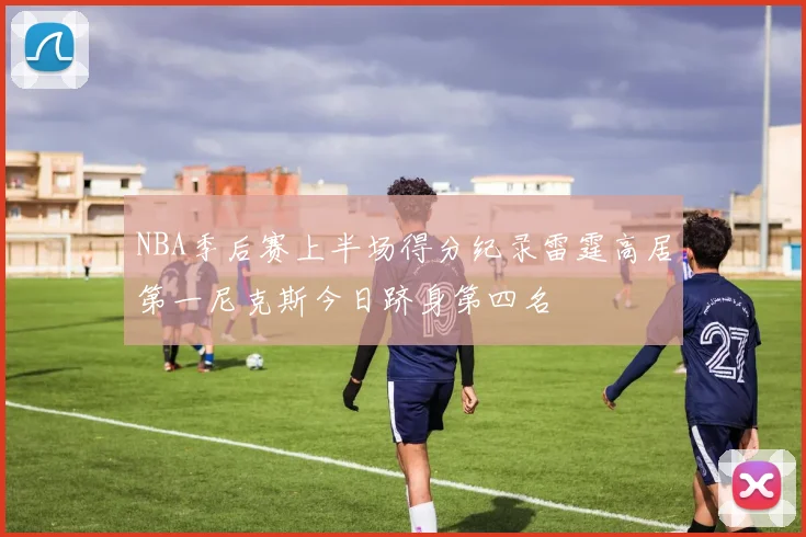 NBA季后赛上半场得分纪录雷霆高居第一尼克斯今日跻身第四名