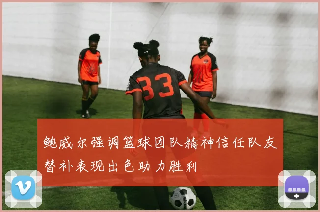 鲍威尔强调篮球团队精神信任队友替补表现出色助力胜利