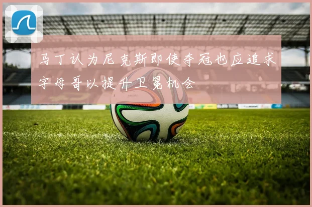 马丁认为尼克斯即使夺冠也应追求字母哥以提升卫冕机会