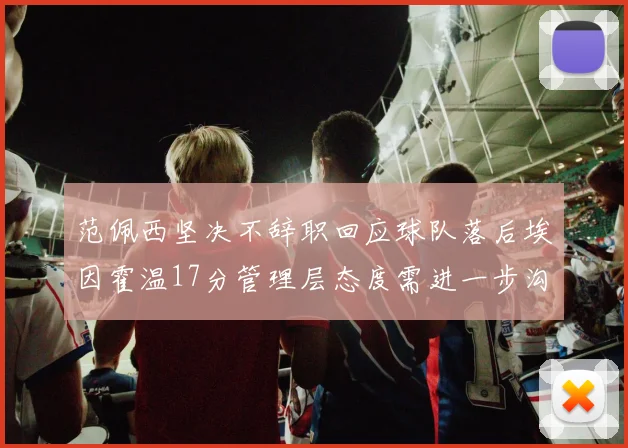 范佩西坚决不辞职回应球队落后埃因霍温17分管理层态度需进一步沟通