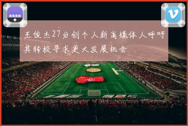 王俊杰27分创个人新高媒体人呼吁其转校寻求更大发展机会