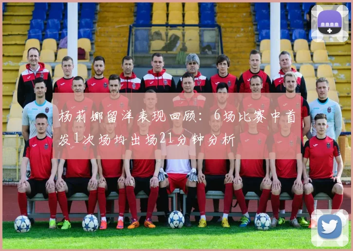 杨莉娜留洋表现回顾:6场比赛中首发1次场均出场21分钟分析