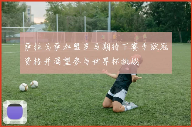 萨拉戈萨加盟罗马期待下赛季欧冠资格并渴望参与世界杯挑战