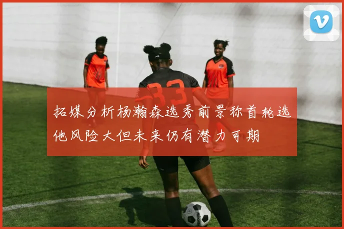 拓媒分析杨瀚森选秀前景称首轮选他风险大但未来仍有潜力可期