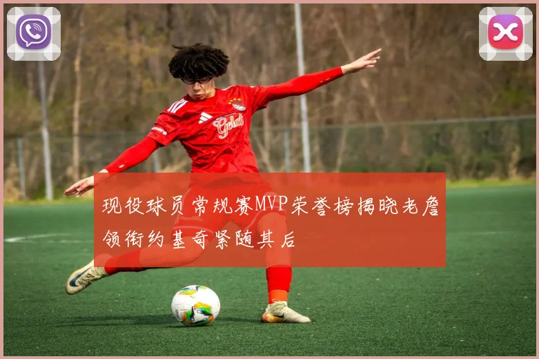 现役球员常规赛MVP荣誉榜揭晓老詹领衔约基奇紧随其后