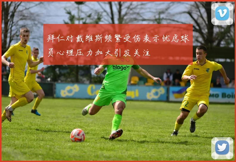 拜仁对戴维斯频繁受伤表示忧虑球员心理压力加大引发关注