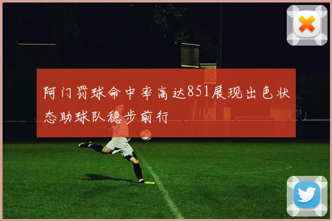 阿门罚球命中率高达851展现出色状态助球队稳步前行