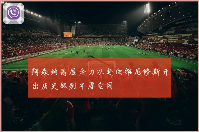 阿森纳高层全力以赴向维尼修斯开出历史级别丰厚合同