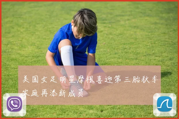 美国女足明星摩根喜迎第三胎秋季家庭再添新成员