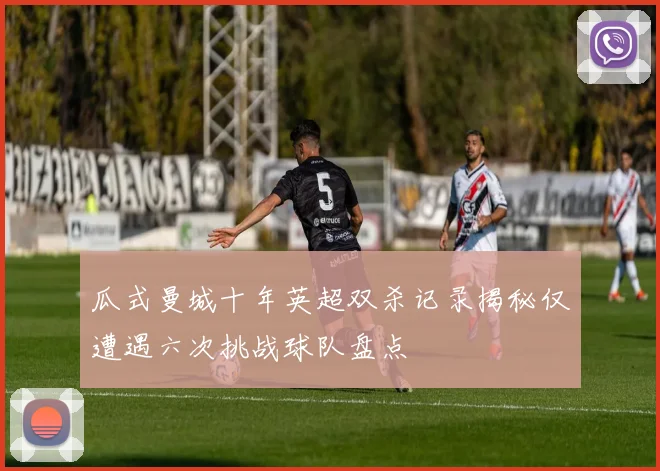 瓜式曼城十年英超双杀记录揭秘仅遭遇六次挑战球队盘点