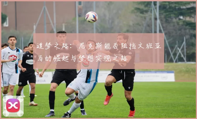 追梦之路：尼克斯能否阻挡文班亚马的崛起与梦想实现之路