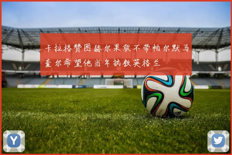 卡拉格赞图赫尔果敢不带帕尔默马奎尔希望他当年执教英格兰