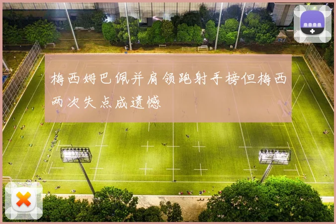 梅西姆巴佩并肩领跑射手榜但梅西两次失点成遗憾