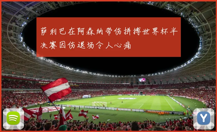 萨利巴在阿森纳带伤拼搏世界杯半决赛因伤退场令人心痛