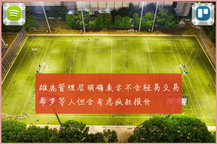 雄鹿管理层明确表示不会轻易交易希罗等人但会考虑疯狂报价
