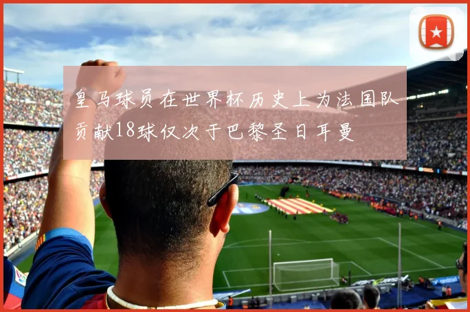 皇马球员在世界杯历史上为法国队贡献18球仅次于巴黎圣日耳曼