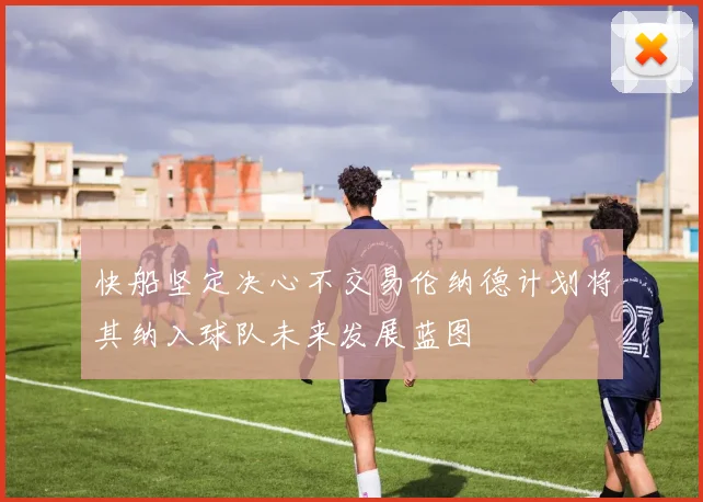 快船坚定决心不交易伦纳德计划将其纳入球队未来发展蓝图