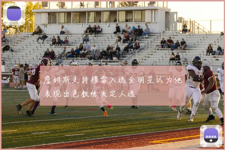 詹姆斯支持穆雷入选全明星认为他表现出色教练决定人选