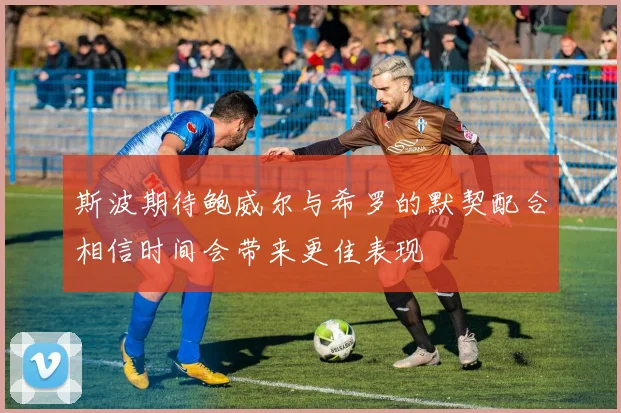 斯波期待鲍威尔与希罗的默契配合相信时间会带来更佳表现