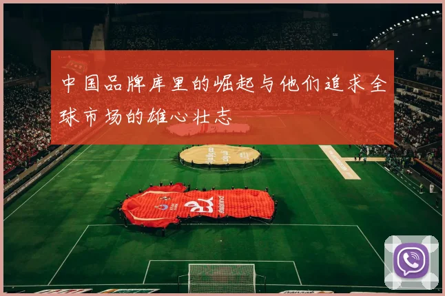 中国品牌库里的崛起与他们追求全球市场的雄心壮志