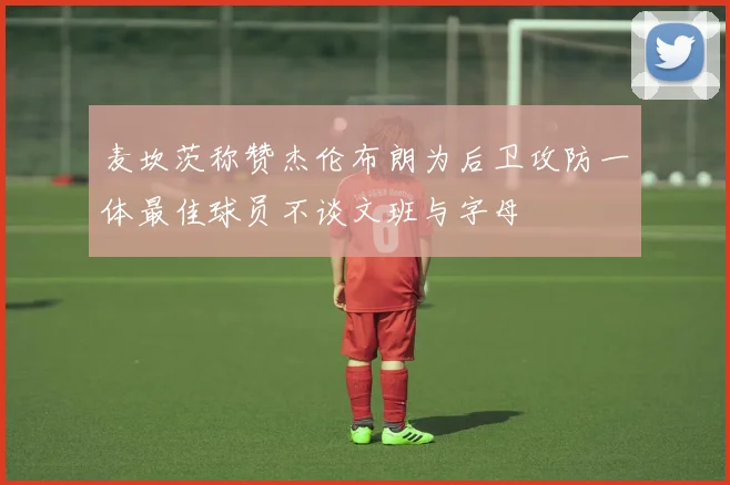 麦坎茨称赞杰伦布朗为后卫攻防一体最佳球员不谈文班与字母