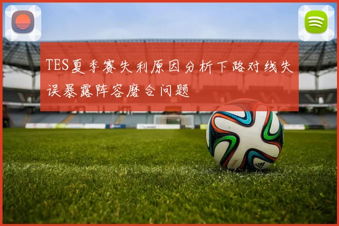 TES夏季赛失利原因分析下路对线失误暴露阵容磨合问题