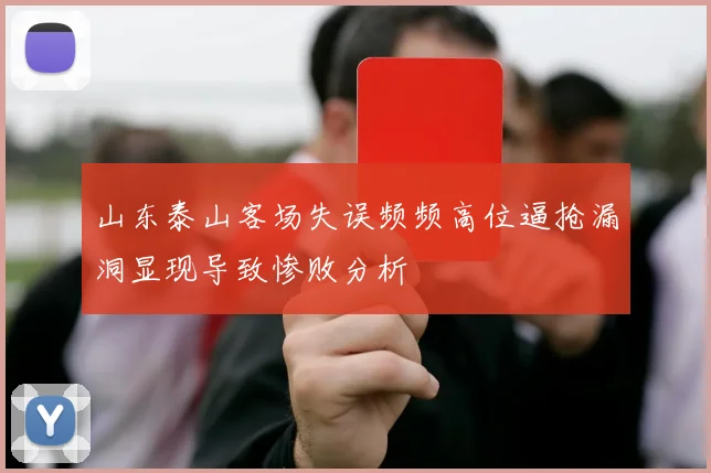 山东泰山客场失误频频高位逼抢漏洞显现导致惨败分析
