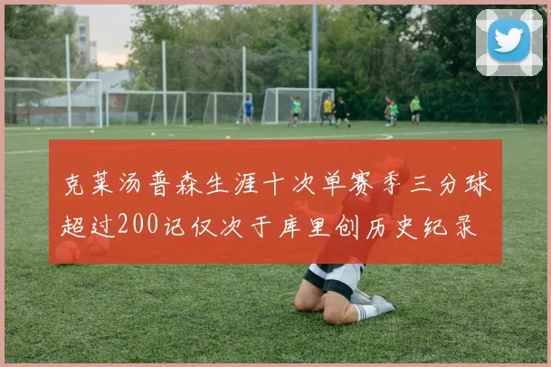 克莱汤普森生涯十次单赛季三分球超过200记仅次于库里创历史纪录