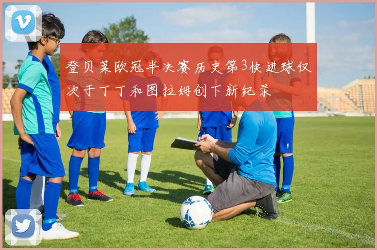 登贝莱欧冠半决赛历史第3快进球仅次于丁丁和图拉姆创下新纪录